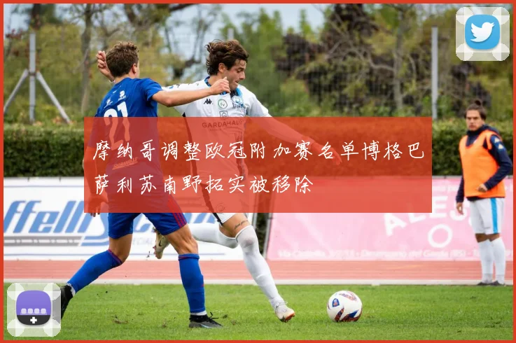 摩纳哥调整欧冠附加赛名单博格巴萨利苏南野拓实被移除