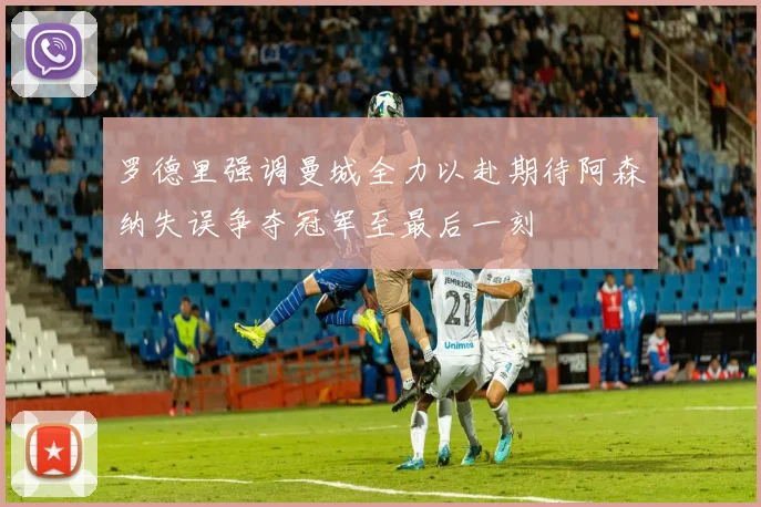 罗德里强调曼城全力以赴期待阿森纳失误争夺冠军至最后一刻
