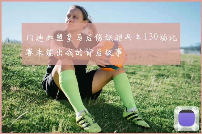 门迪加盟皇马后伤缺超两年130场比赛未能出战的背后故事