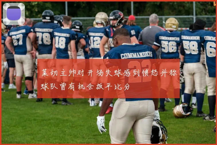 莱切主帅对开场失球感到愤怒并称球队曾有机会扳平比分