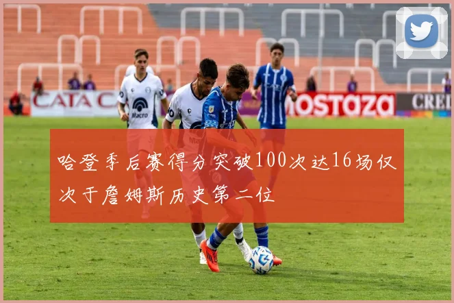 哈登季后赛得分突破100次达16场仅次于詹姆斯历史第二位