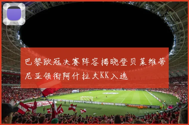 巴黎欧冠决赛阵容揭晓登贝莱维蒂尼亚领衔阿什拉夫KK入选