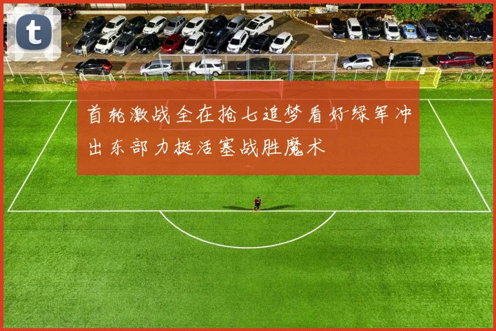 首轮激战全在抢七追梦看好绿军冲出东部力挺活塞战胜魔术