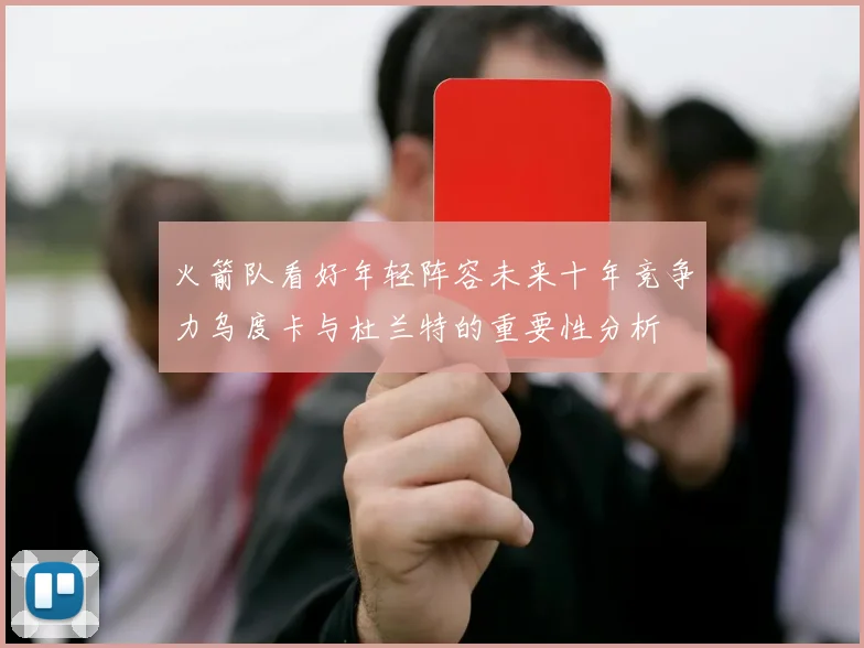 火箭队看好年轻阵容未来十年竞争力乌度卡与杜兰特的重要性分析