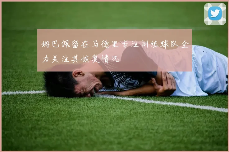 姆巴佩留在马德里专注训练球队全力关注其恢复情况