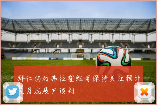 拜仁仍对弗拉霍维奇保持关注预计五月底展开谈判