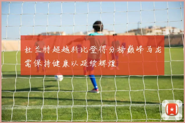 杜兰特超越科比登得分榜巅峰马龙需保持健康以延续辉煌